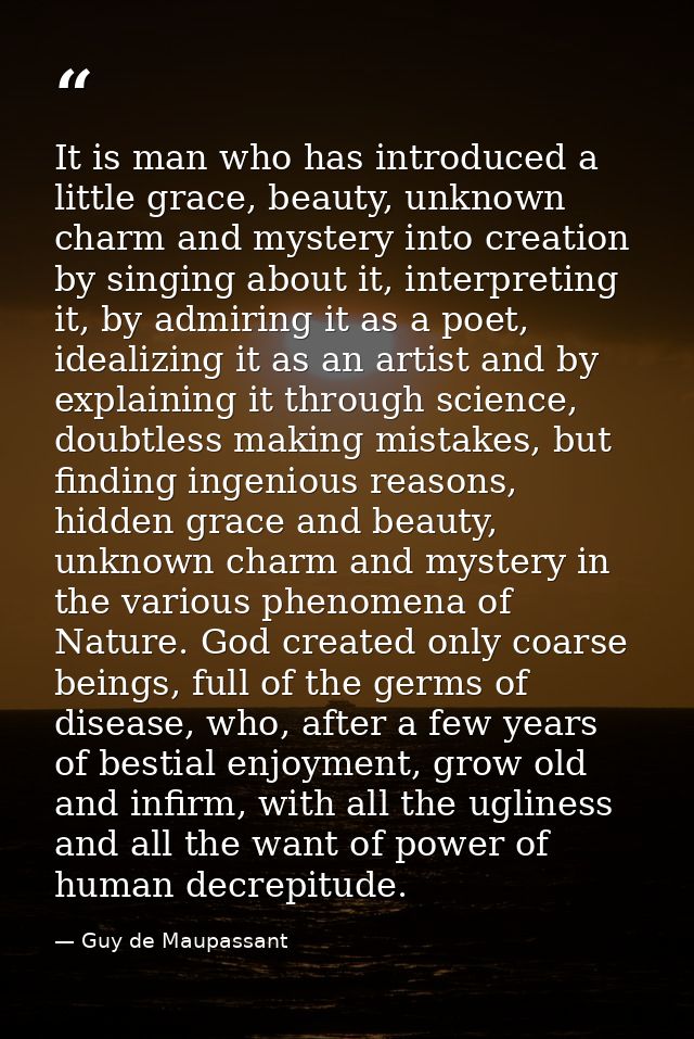 It is man who has introduced a little grace, beauty, unknown charm and mystery into creation by singing about it, interp — Guy de Maupassant