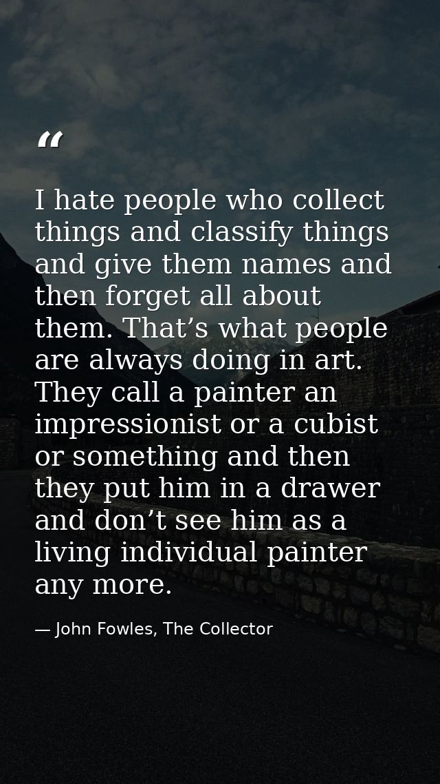 I hate people who collect things and classify things and give them names and then forget all about them. That’s what peo — John Fowles, The Collector