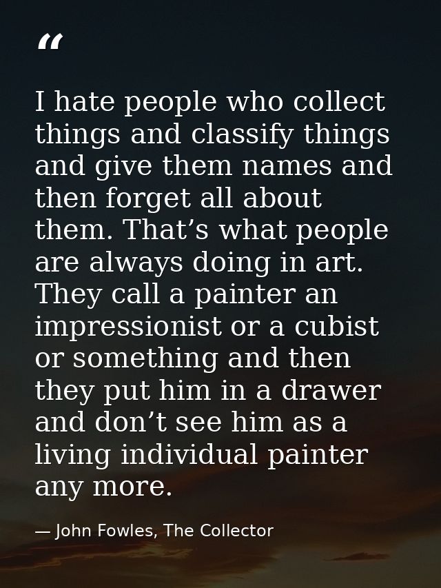 I hate people who collect things and classify things and give them names and then forget all about them. That’s what peo — John Fowles, The Collector
