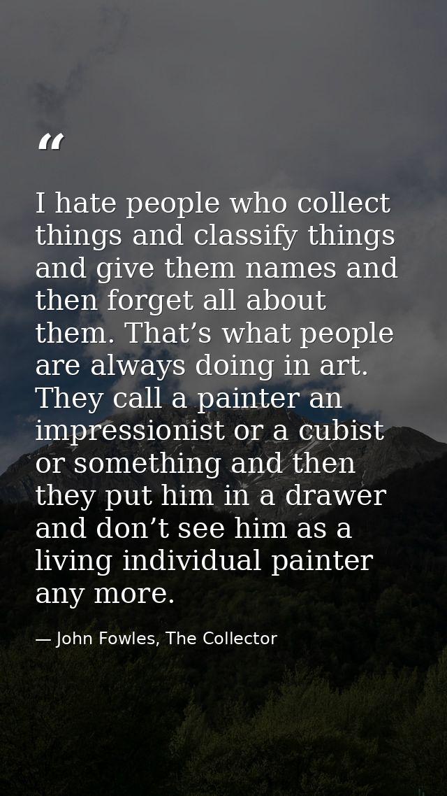 I hate people who collect things and classify things and give them names and then forget all about them. That’s what peo — John Fowles, The Collector