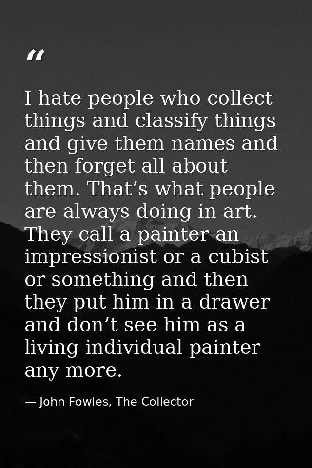 I hate people who collect things and classify things and give them names and then forget all about them. That’s what peo — John Fowles, The Collector