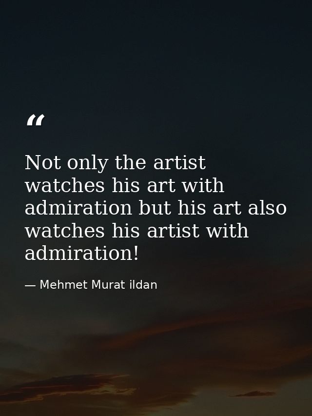 Not only the artist watches his art with admiration but his art also watches his artist with admiration! — Mehmet Murat ildan