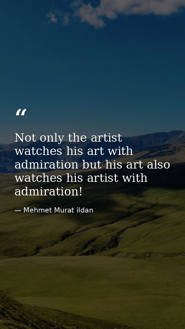 Not only the artist watches his art with admiration but his art also watches his artist with admiration! — Mehmet Murat ildan