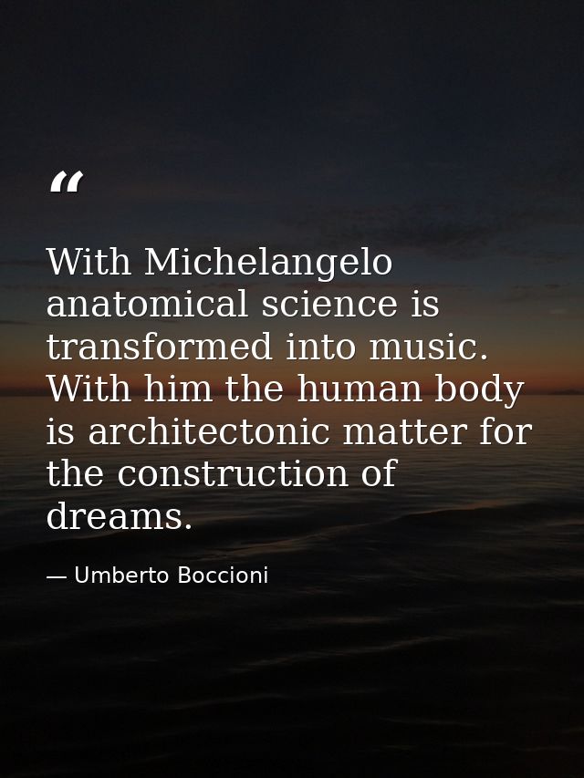 With Michelangelo anatomical science is transformed into music. With him the human body is architectonic matter for the  — Umberto Boccioni