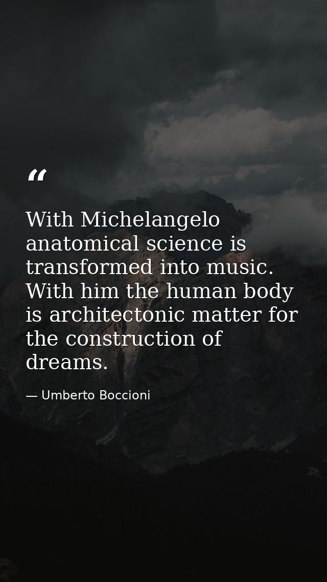 With Michelangelo anatomical science is transformed into music. With him the human body is architectonic matter for the  — Umberto Boccioni