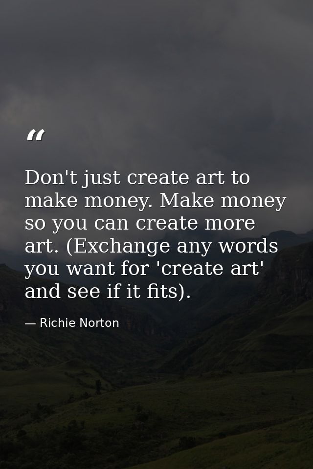 Don't just create art to make money. Make money so you can create more art. (Exchange any words you want for 'create art — Richie Norton