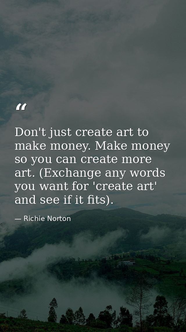 Don't just create art to make money. Make money so you can create more art. (Exchange any words you want for 'create art — Richie Norton