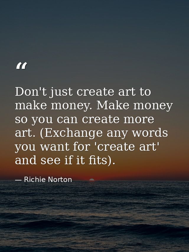 Don't just create art to make money. Make money so you can create more art. (Exchange any words you want for 'create art — Richie Norton
