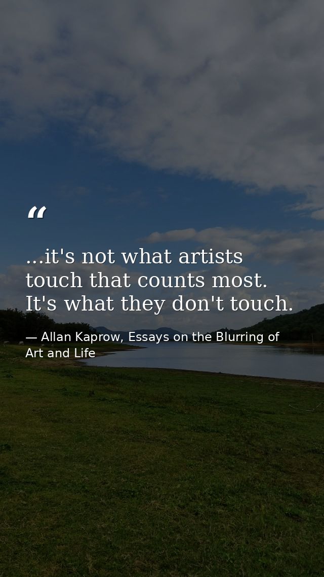 ...it's not what artists touch that counts most. It's what they don't touch. — Allan Kaprow, Essays on the Blurring of Art and Life
