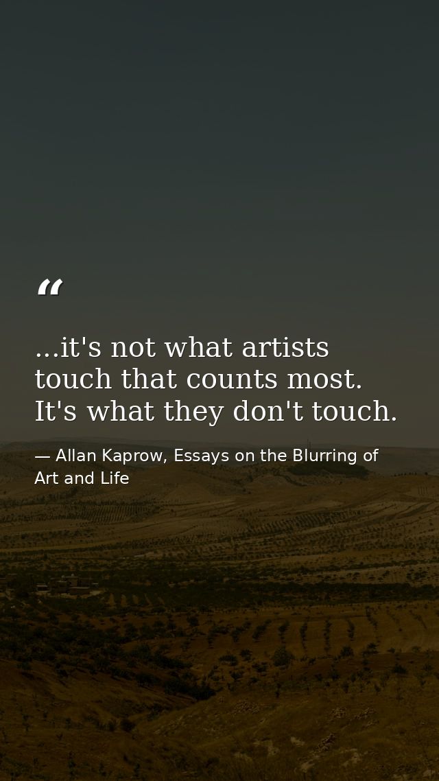 ...it's not what artists touch that counts most. It's what they don't touch. — Allan Kaprow, Essays on the Blurring of Art and Life