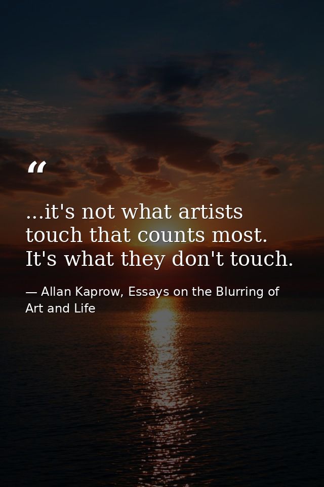 ...it's not what artists touch that counts most. It's what they don't touch. — Allan Kaprow, Essays on the Blurring of Art and Life