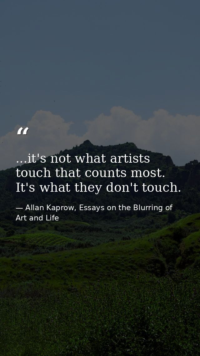 ...it's not what artists touch that counts most. It's what they don't touch. — Allan Kaprow, Essays on the Blurring of Art and Life