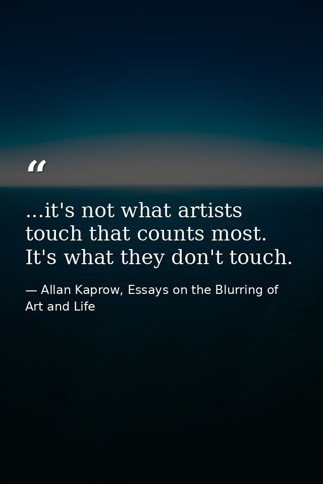 ...it's not what artists touch that counts most. It's what they don't touch. — Allan Kaprow, Essays on the Blurring of Art and Life