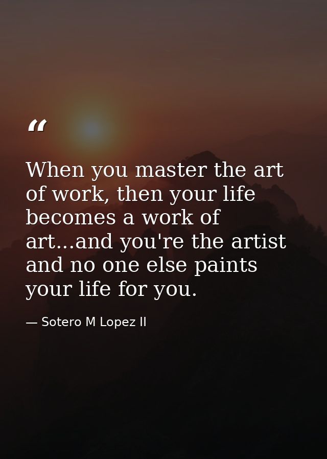 When you master the art of work, then your life becomes a work of art...and you're the artist and no one else paints you — Sotero M Lopez II