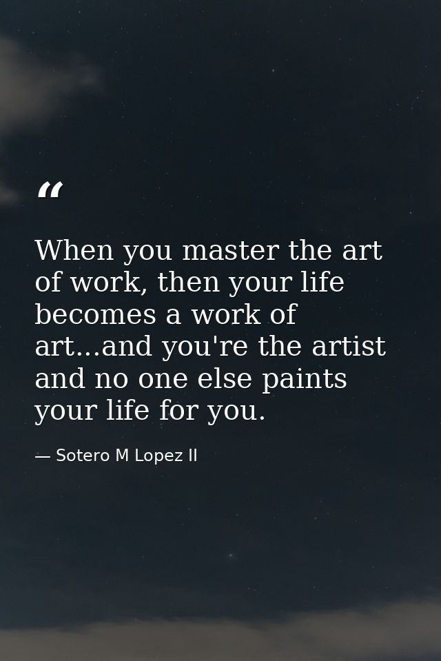 When you master the art of work, then your life becomes a work of art...and you're the artist and no one else paints you — Sotero M Lopez II