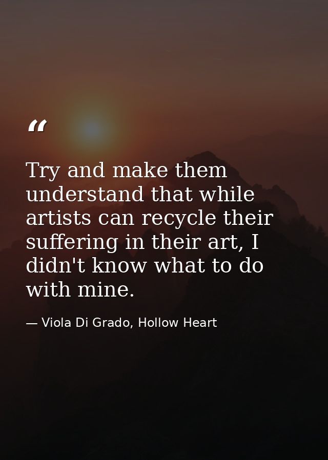 Try and make them understand that while artists can recycle their suffering in their art, I didn't know what to do with  — Viola Di Grado, Hollow Heart
