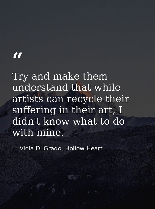 Try and make them understand that while artists can recycle their suffering in their art, I didn't know what to do with  — Viola Di Grado, Hollow Heart