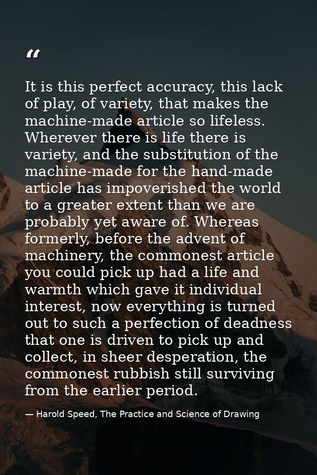 It is this perfect accuracy, this lack of play, of variety, that makes the machine-made article so lifeless. Wherever th — Harold Speed, The Practice and Science of Drawing
