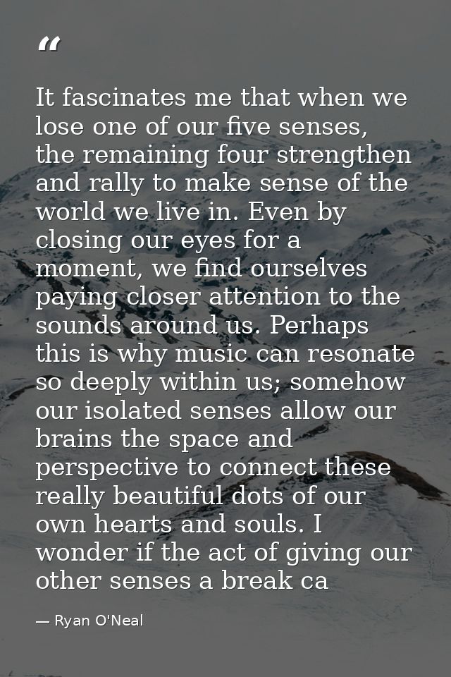 It fascinates me that when we lose one of our five senses, the remaining four strengthen and rally to make sense of the  — Ryan O'Neal