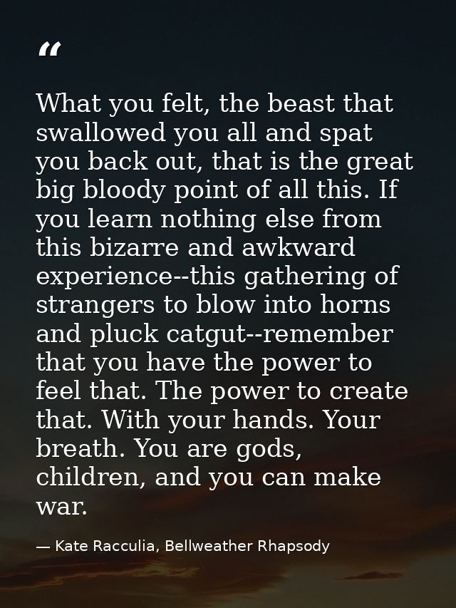 What you felt, the beast that swallowed you all and spat you back out, that is the great big bloody point of all this. I — Kate Racculia, Bellweather Rhapsody