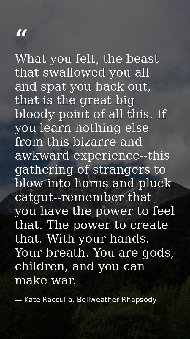 What you felt, the beast that swallowed you all and spat you back out, that is the great big bloody point of all this. I — Kate Racculia, Bellweather Rhapsody