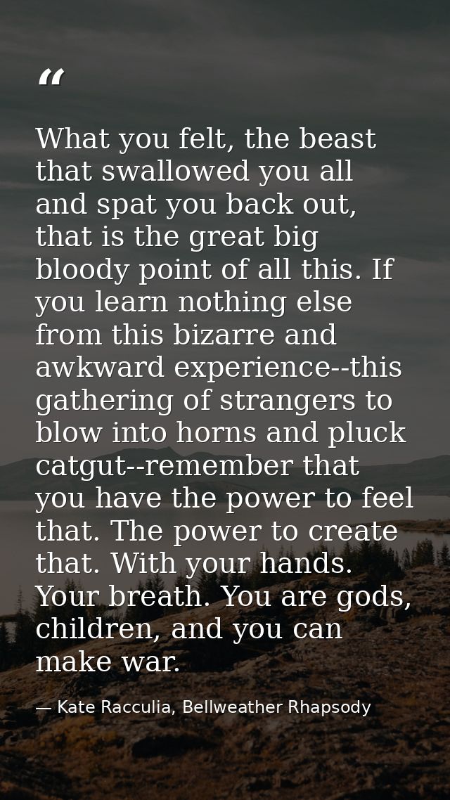 What you felt, the beast that swallowed you all and spat you back out, that is the great big bloody point of all this. I — Kate Racculia, Bellweather Rhapsody