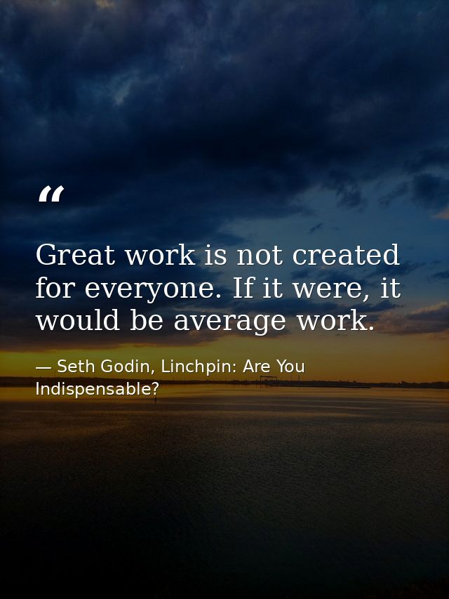 Great work is not created for everyone. If it were, it would be average work. — Seth Godin, Linchpin: Are You Indispensable?