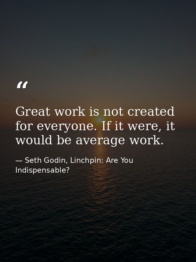 Great work is not created for everyone. If it were, it would be average work. — Seth Godin, Linchpin: Are You Indispensable?
