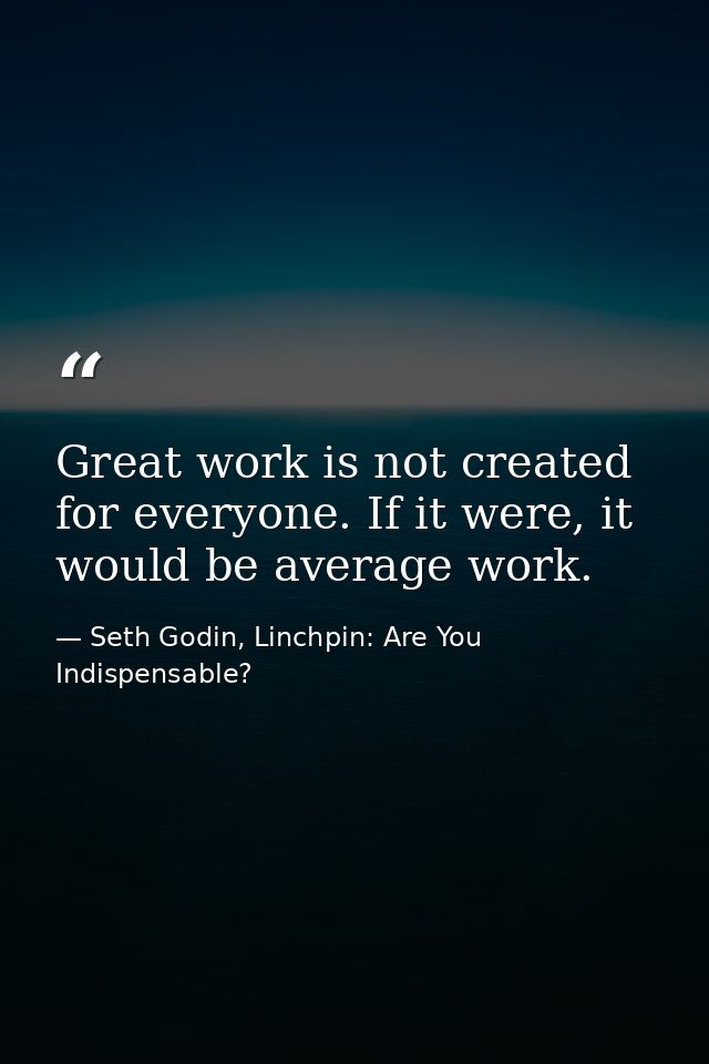 Great work is not created for everyone. If it were, it would be average work. — Seth Godin, Linchpin: Are You Indispensable?