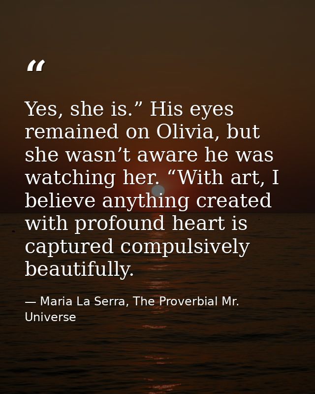 Yes, she is.” His eyes remained on Olivia, but she wasn’t aware he was watching her. “With art, I believe anything creat — Maria La Serra, The Proverbial Mr. Universe