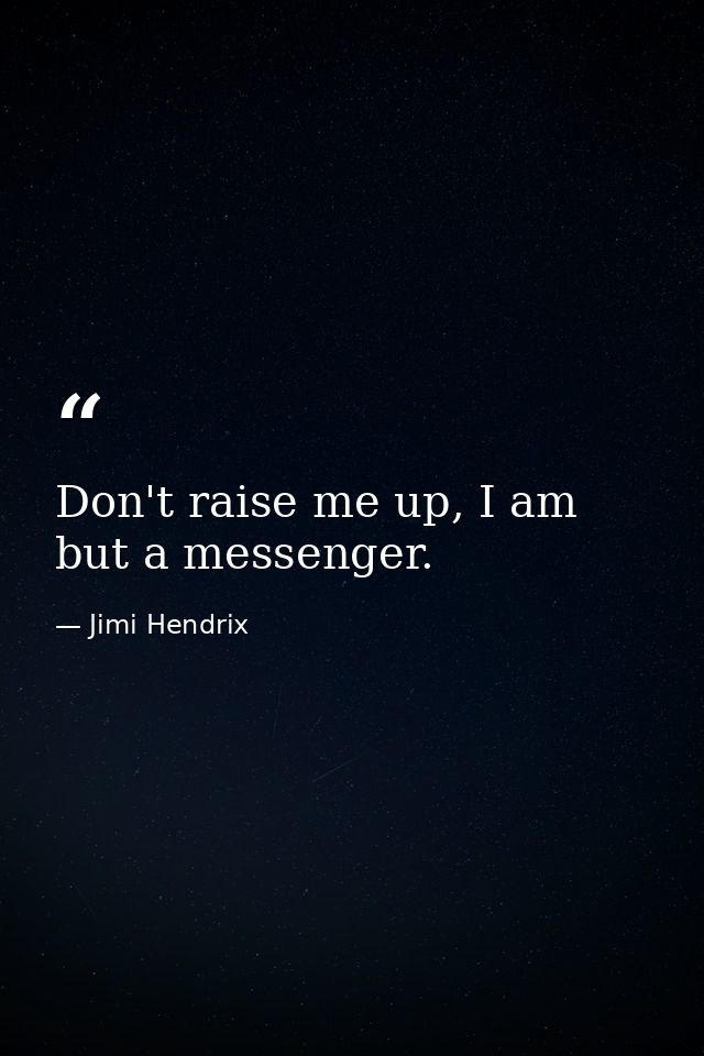 Don't raise me up, I am but a messenger. — Jimi Hendrix