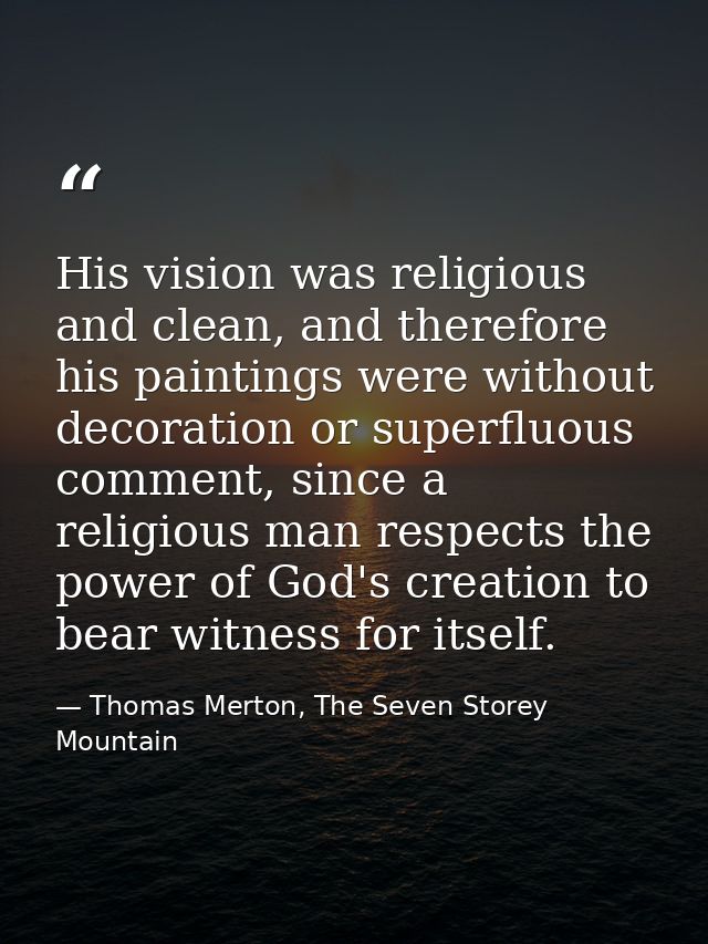 His vision was religious and clean, and therefore his paintings were without decoration or superfluous comment, since a  — Thomas Merton, The Seven Storey Mountain