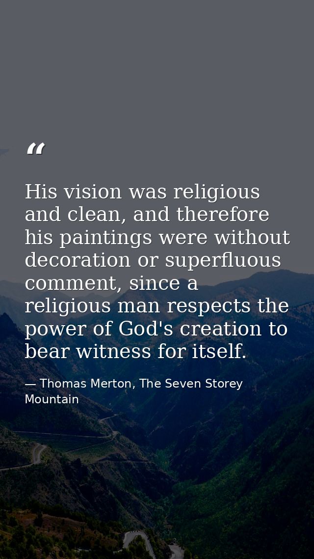 His vision was religious and clean, and therefore his paintings were without decoration or superfluous comment, since a  — Thomas Merton, The Seven Storey Mountain