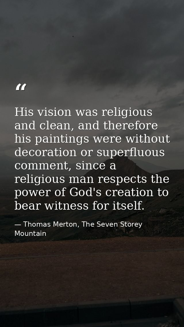 His vision was religious and clean, and therefore his paintings were without decoration or superfluous comment, since a  — Thomas Merton, The Seven Storey Mountain