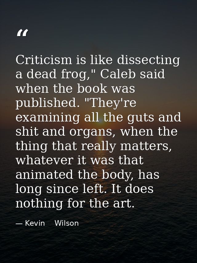 Criticism is like dissecting a dead frog," Caleb said when the book was published. "They're examining all the guts and s — Kevin    Wilson