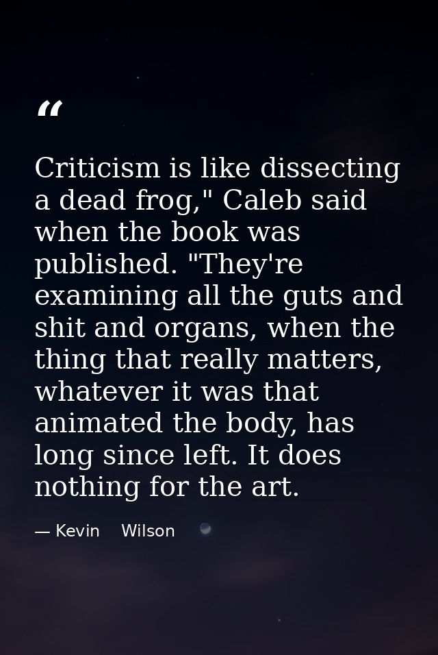 Criticism is like dissecting a dead frog," Caleb said when the book was published. "They're examining all the guts and s — Kevin    Wilson