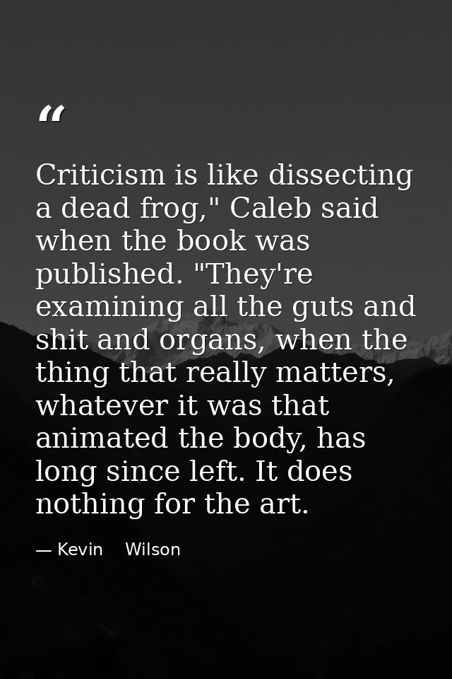 Criticism is like dissecting a dead frog," Caleb said when the book was published. "They're examining all the guts and s — Kevin    Wilson