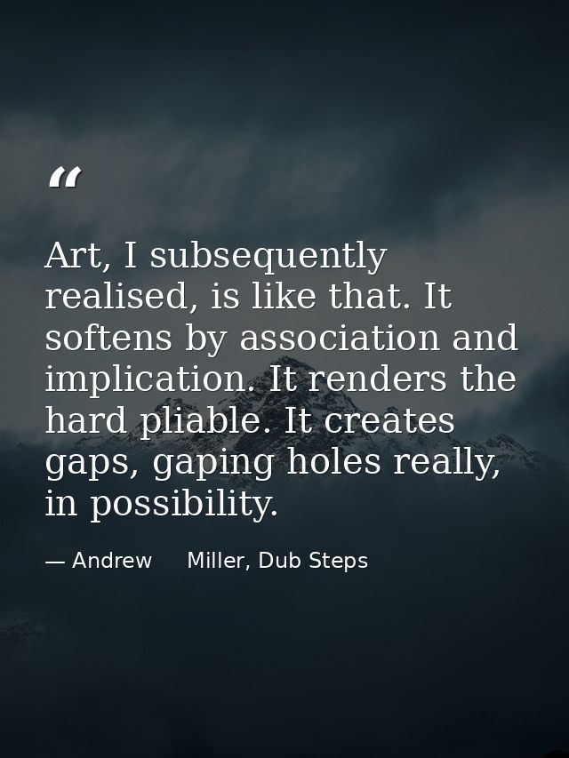 Art, I subsequently realised, is like that. It softens by association and implication. It renders the hard pliable. It c — Andrew     Miller, Dub Steps