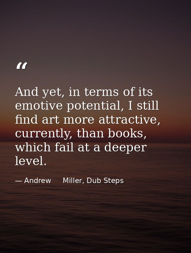 And yet, in terms of its emotive potential, I still find art more attractive, currently, than books, which fail at a dee — Andrew     Miller, Dub Steps