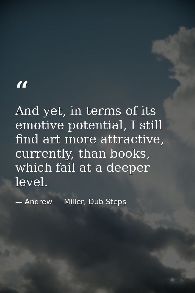 And yet, in terms of its emotive potential, I still find art more attractive, currently, than books, which fail at a dee — Andrew     Miller, Dub Steps