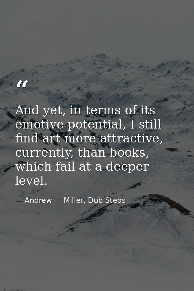 And yet, in terms of its emotive potential, I still find art more attractive, currently, than books, which fail at a dee — Andrew     Miller, Dub Steps