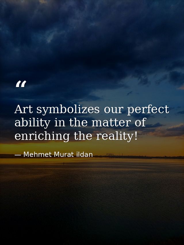 Art symbolizes our perfect ability in the matter of enriching the reality! — Mehmet Murat ildan