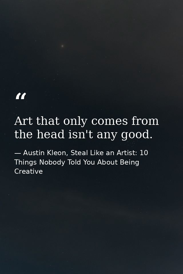 Art that only comes from the head isn't any good. — Austin Kleon, Steal Like an Artist: 10 Things Nobody Told You About Being Creative