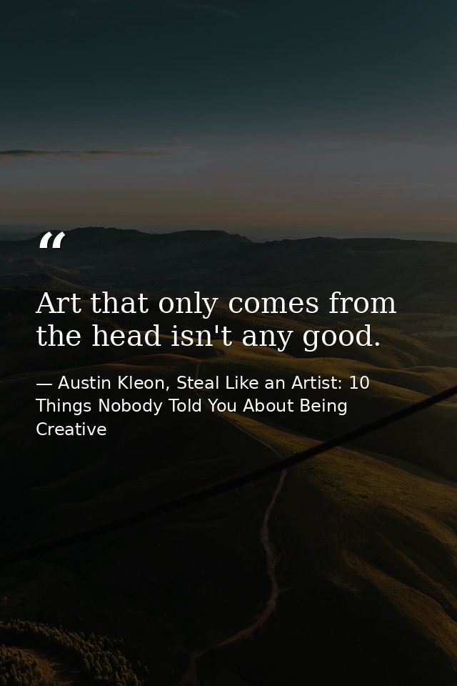 Art that only comes from the head isn't any good. — Austin Kleon, Steal Like an Artist: 10 Things Nobody Told You About Being Creative