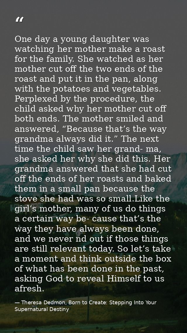 One day a young daughter was watching her mother make a roast for the family. She watched as her mother cut off the two  — Theresa Dedmon, Born to Create: Stepping Into Your Supernatural Destiny