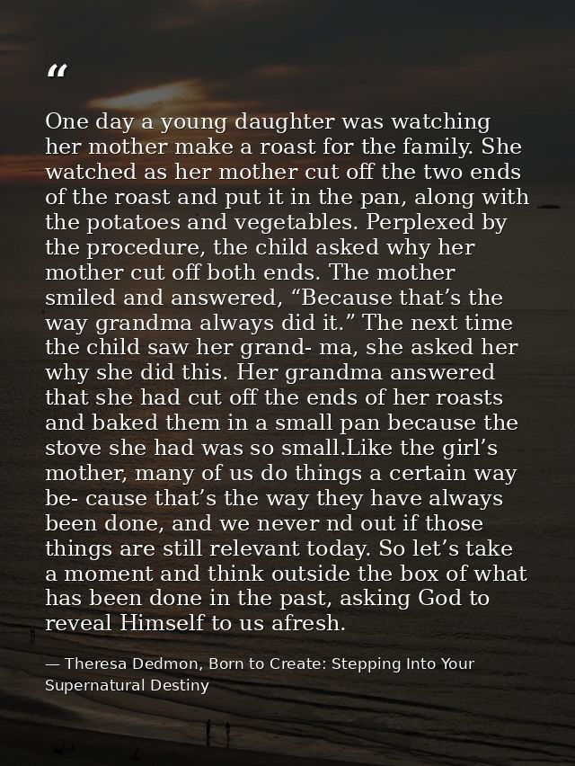 One day a young daughter was watching her mother make a roast for the family. She watched as her mother cut off the two  — Theresa Dedmon, Born to Create: Stepping Into Your Supernatural Destiny
