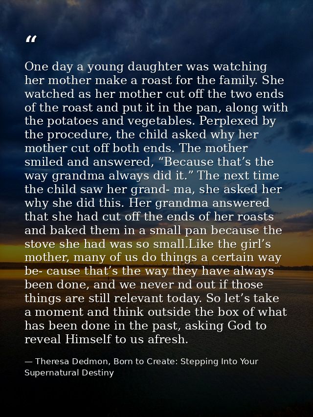 One day a young daughter was watching her mother make a roast for the family. She watched as her mother cut off the two  — Theresa Dedmon, Born to Create: Stepping Into Your Supernatural Destiny