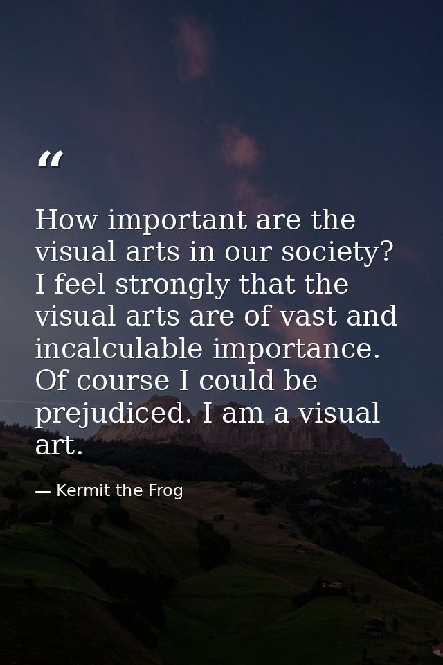 How important are the visual arts in our society? I feel strongly that the visual arts are of vast and incalculable impo — Kermit the Frog