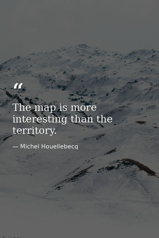 The map is more interesting than the territory. — Michel Houellebecq