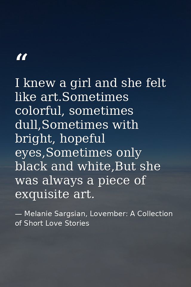 I knew a girl and she felt like art.Sometimes colorful, sometimes dull,Sometimes with bright, hopeful eyes,Sometimes onl — Melanie Sargsian, Lovember: A Collection of Short Love Stories